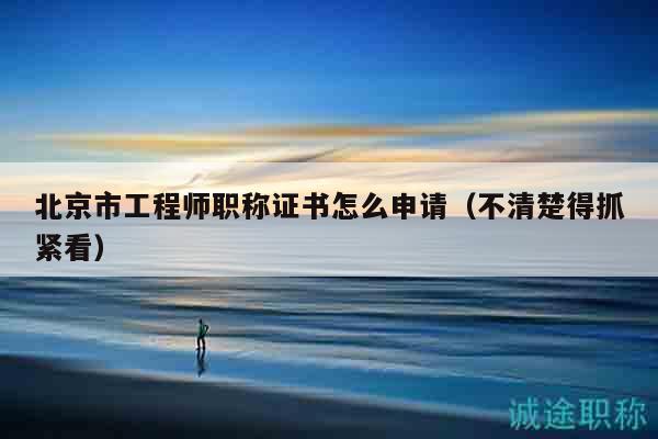 北京市工程师职称证书怎么申请（不清楚得抓紧看）