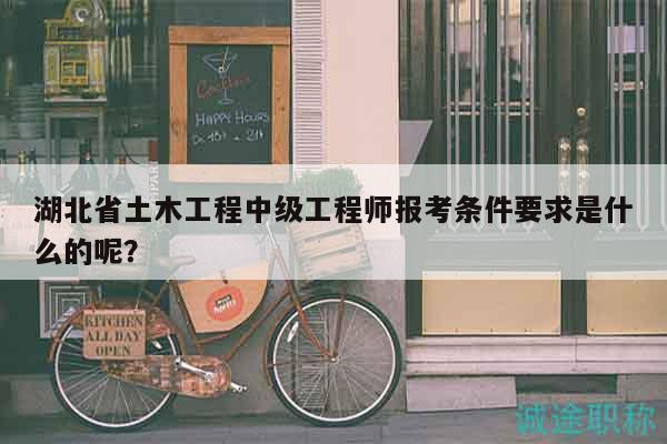 湖北省土木工程中级工程师报考条件要求是什么的呢？