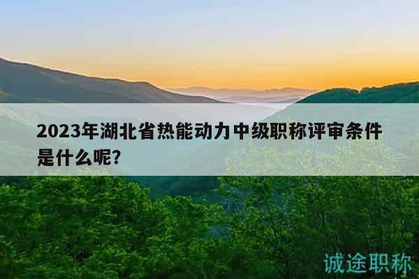 2023年湖北省热能动力中级职称评审条件是什么呢？
