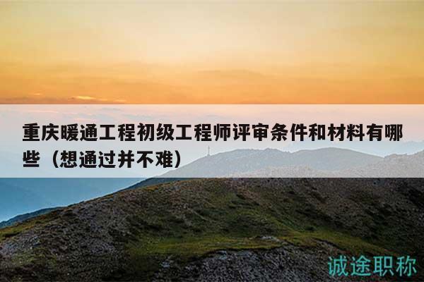 重庆暖通工程初级工程师评审条件和材料有哪些（想通过并不难）