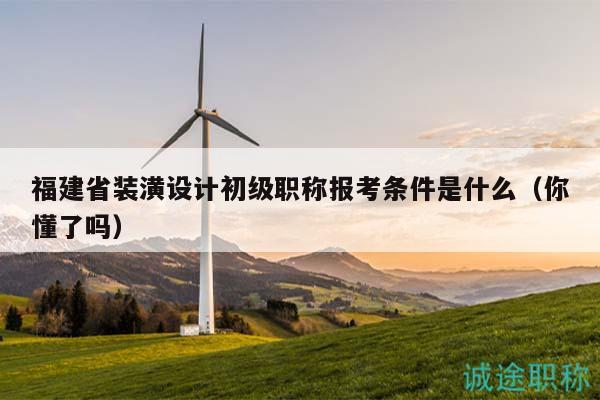 福建省装潢设计初级职称报考条件是什么（你懂了吗）