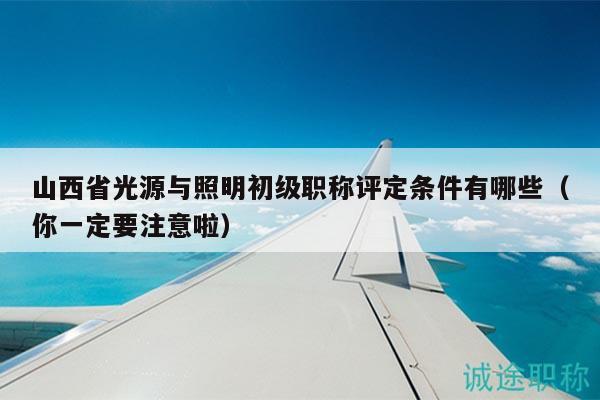山西省光源与照明初级职称评定条件有哪些（你一定要注意啦）