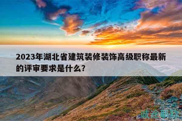 2023年湖北省建筑装修装饰高级职称最新的评审要求是什么？