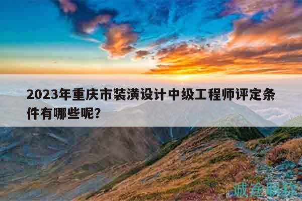 2023年重庆市装潢设计中级工程师评定条件有哪些呢？