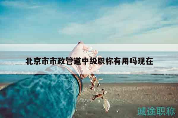 北京市市政管道中级职称有用吗现在