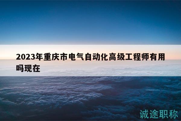 2023年重庆市电气自动化高级工程师有用吗现在