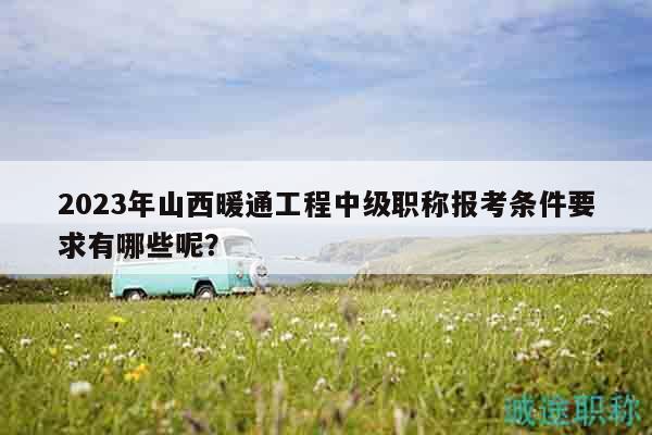 2023年山西暖通工程中级职称报考条件要求有哪些呢？