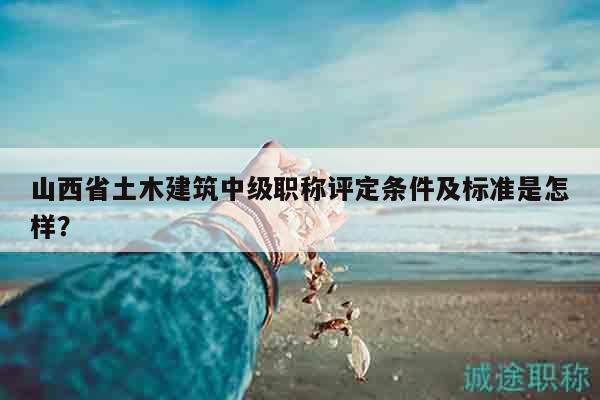 山西省土木建筑中级职称评定条件及标准是怎样？