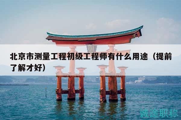 北京市测量工程初级工程师有什么用途（提前了解才好）