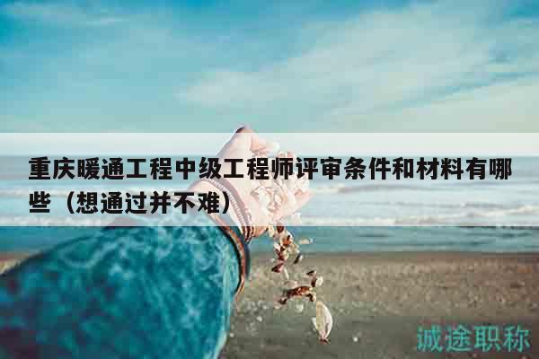 重庆暖通工程中级工程师评审条件和材料有哪些（想通过并不难）