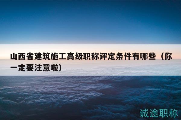 山西省建筑施工高级职称评定条件有哪些（你一定要注意啦）