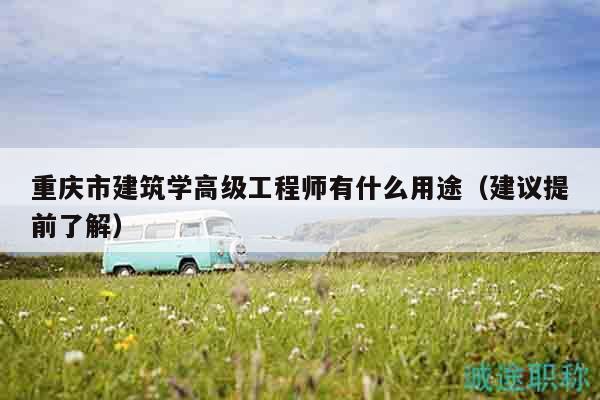 重庆市建筑学高级工程师有什么用途（建议提前了解）