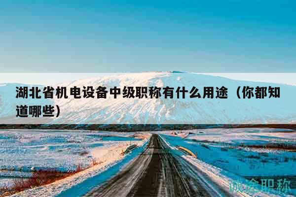 湖北省机电设备中级职称有什么用途（你都知道哪些）
