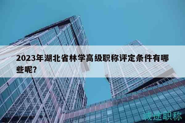 2023年湖北省林学高级职称评定条件有哪些呢？