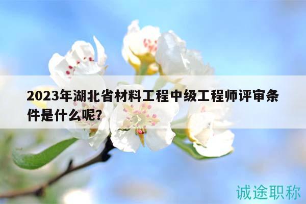 2023年湖北省材料工程中级工程师评审条件是什么呢？
