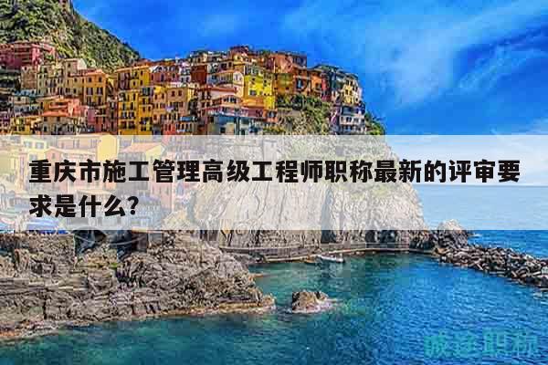 重庆市施工管理高级工程师职称最新的评审要求是什么？