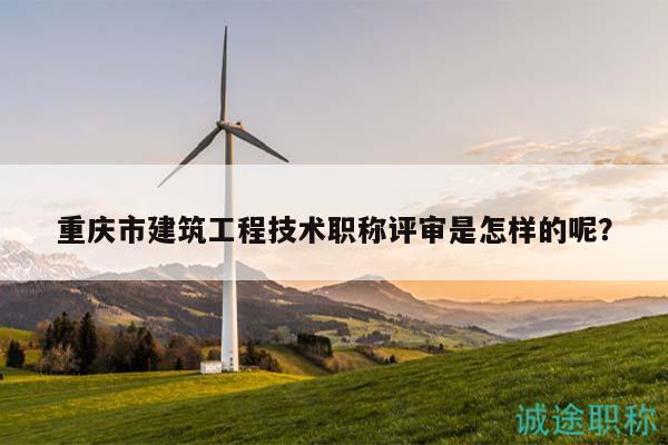 重庆市建筑工程技术职称评审是怎样的呢？