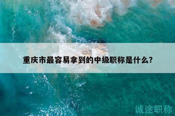 重庆市最容易拿到的中级职称是什么？
