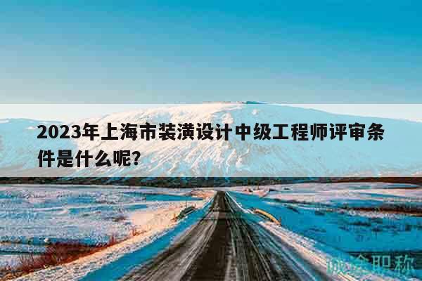 2023年上海市装潢设计中级工程师评审条件是什么呢？