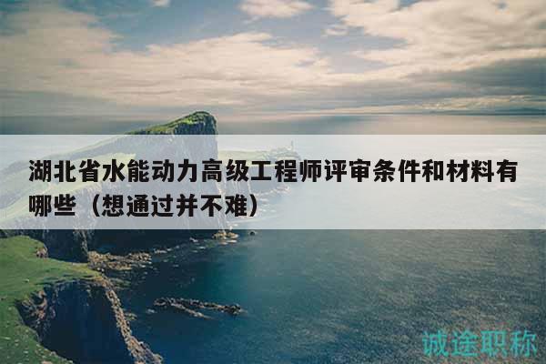 湖北省水能动力高级工程师评审条件和材料有哪些（想通过并不难）