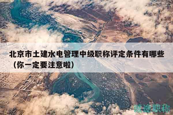 北京市土建水电管理中级职称评定条件有哪些（你一定要注意啦）