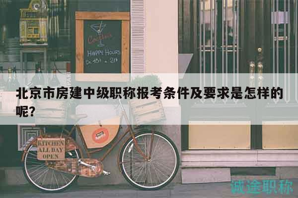北京市房建中级职称报考条件及要求是怎样的呢？