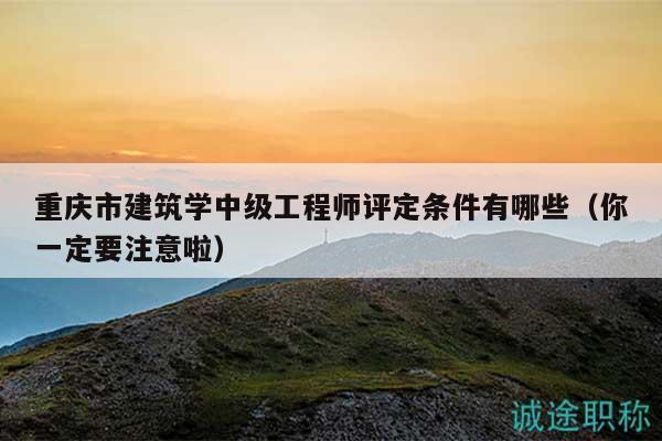 重庆市建筑学中级工程师评定条件有哪些（你一定要注意啦）