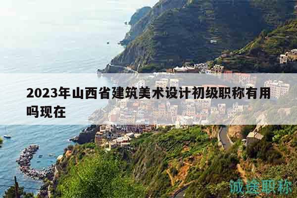 2023年山西省建筑美术设计初级职称有用吗现在