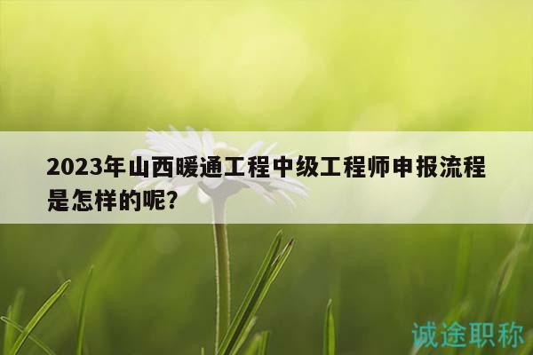2023年山西暖通工程中级工程师申报流程是怎样的呢？