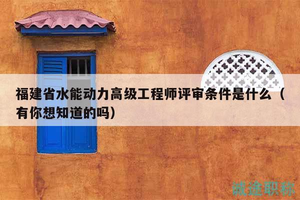 福建省水能动力高级工程师评审条件是什么（有你想知道的吗）