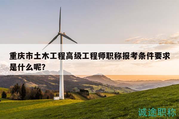 重庆市土木工程高级工程师职称报考条件要求是什么呢？