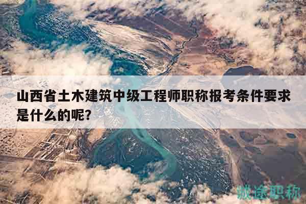 山西省土木建筑中级工程师职称报考条件要求是什么的呢？
