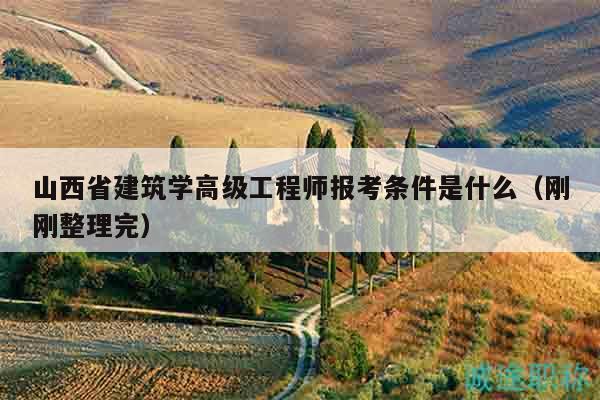 山西省建筑学高级工程师报考条件是什么（刚刚整理完）