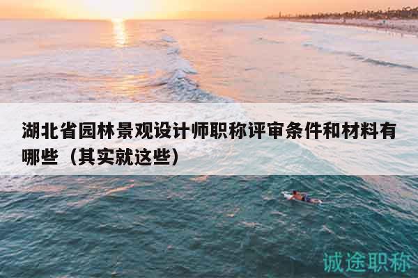 湖北省园林景观设计师职称评审条件和材料有哪些（其实就这些）