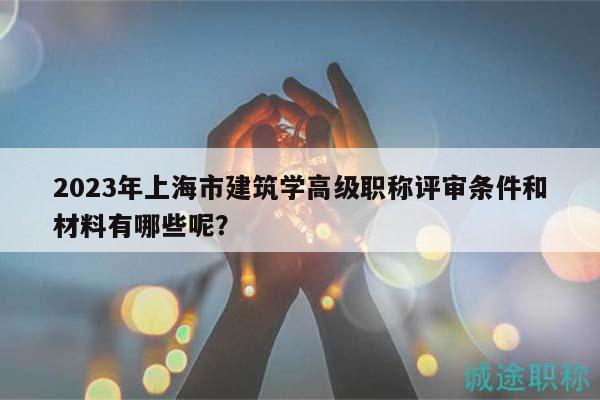 2023年上海市建筑学高级职称评审条件和材料有哪些呢？