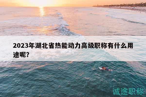 2023年湖北省热能动力高级职称有什么用途呢？