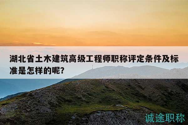 湖北省土木建筑高级工程师职称评定条件及标准是怎样的呢？