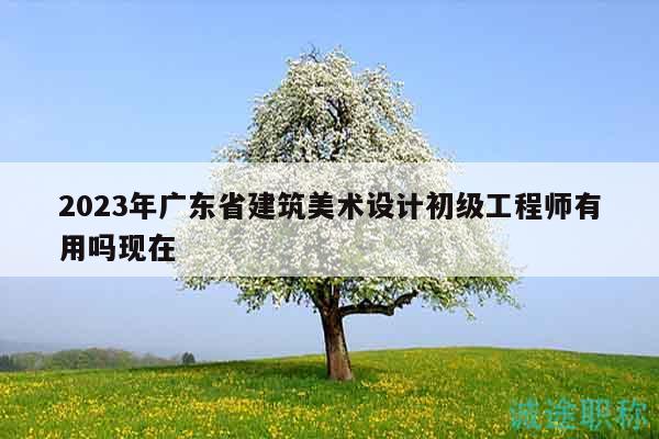2023年广东省建筑美术设计初级工程师有用吗现在