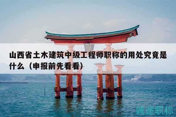 山西省土木建筑中级工程师职称的用处究竟是什么（申报前先看看）