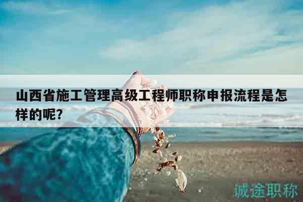 山西省施工管理高级工程师职称申报流程是怎样的呢？