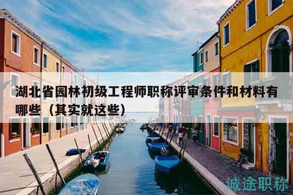 湖北省园林初级工程师职称评审条件和材料有哪些（其实就这些）
