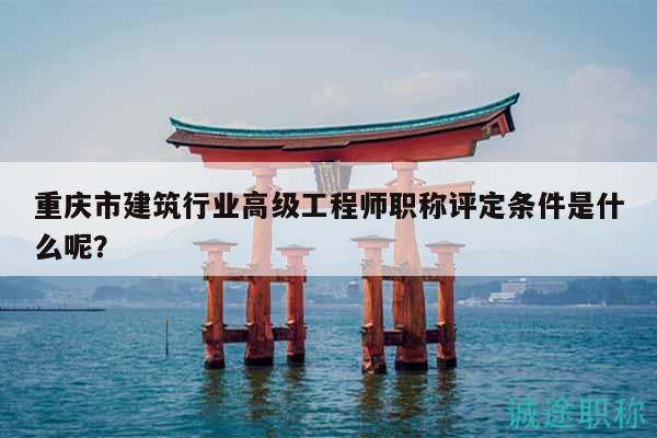 重庆市建筑行业高级工程师职称评定条件是什么呢？