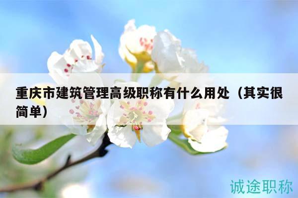 重庆市建筑管理高级职称有什么用处（其实很简单）