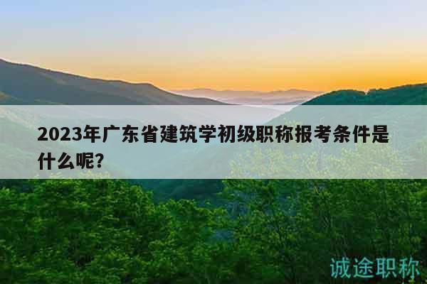 2023年广东省建筑学初级职称报考条件是什么呢？