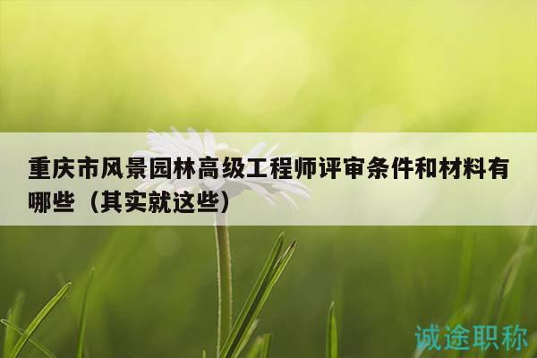 重庆市风景园林高级工程师评审条件和材料有哪些（其实就这些）