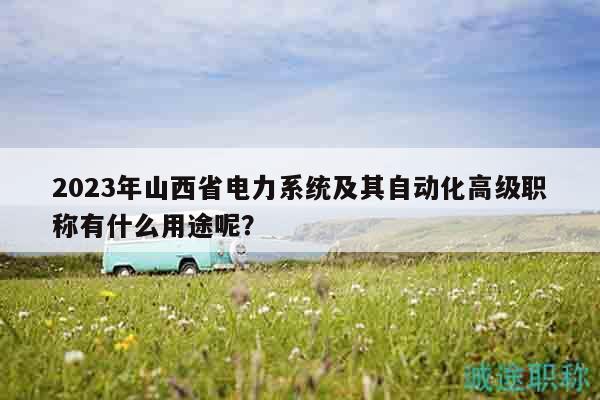 2023年山西省电力系统及其自动化高级职称有什么用途呢？