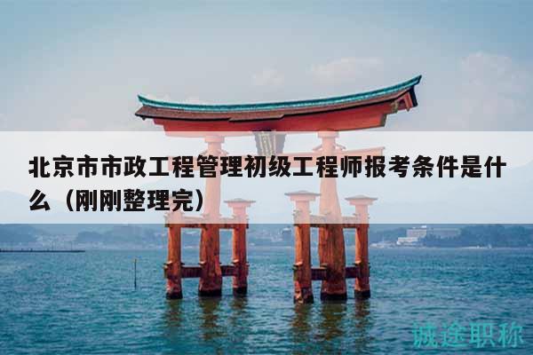 北京市市政工程管理初级工程师报考条件是什么（刚刚整理完）