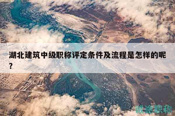 湖北建筑中级职称评定条件及流程是怎样的呢？