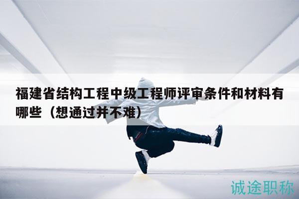 福建省结构工程中级工程师评审条件和材料有哪些（想通过并不难）