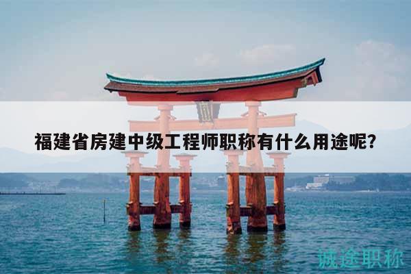 福建省房建中级工程师职称有什么用途呢？